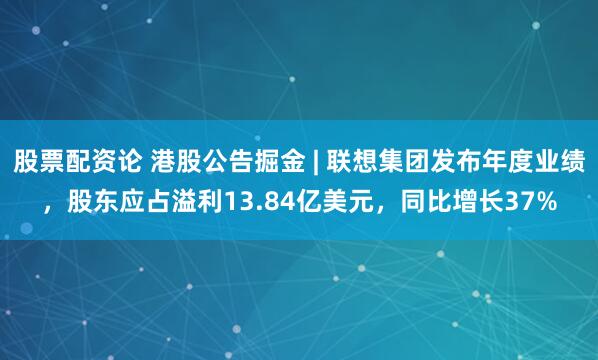股票配资论 港股公告掘金 | 联想集团发布年度业绩，股东应占溢利13.84亿美元，同比增长37%