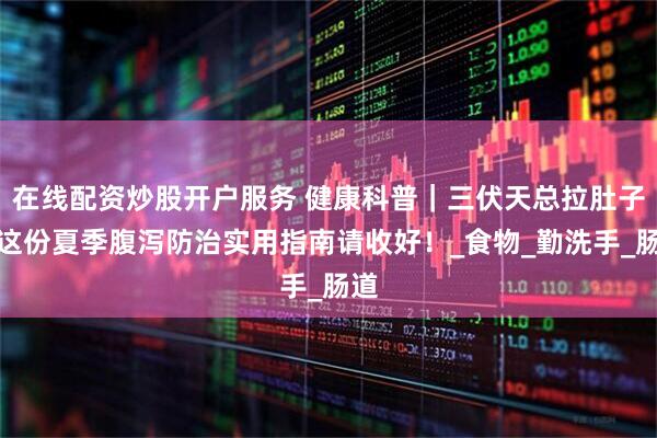 在线配资炒股开户服务 健康科普｜三伏天总拉肚子？这份夏季腹泻防治实用指南请收好！_食物_勤洗手_肠道