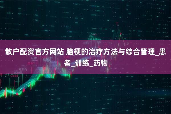 散户配资官方网站 脑梗的治疗方法与综合管理_患者_训练_药物