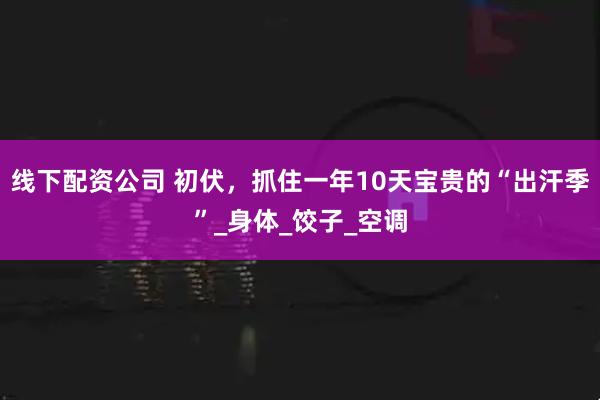 线下配资公司 初伏，抓住一年10天宝贵的“出汗季”_身体_饺子_空调