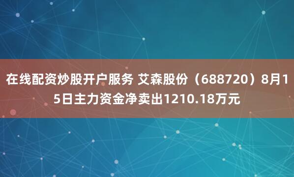 在线配资炒股开户服务 艾森股份（688720）8月15日主力资金净卖出1210.18万元