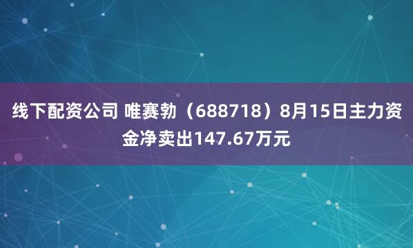 线下配资公司 唯赛勃（688718）8月15日主力资金净卖出147.67万元
