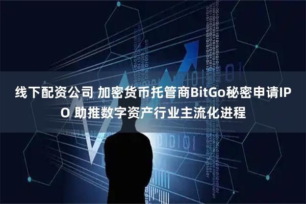 线下配资公司 加密货币托管商BitGo秘密申请IPO 助推数字资产行业主流化进程