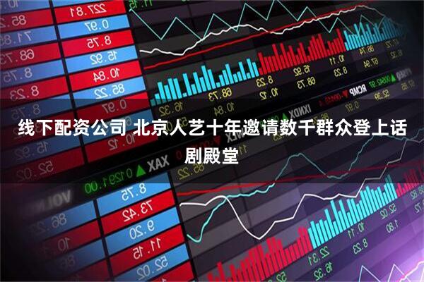 线下配资公司 北京人艺十年邀请数千群众登上话剧殿堂